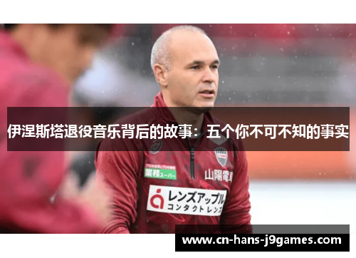 伊涅斯塔退役音乐背后的故事：五个你不可不知的事实