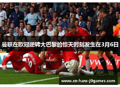 曼联在欧冠逆转大巴黎的惊天时刻发生在3月6日
