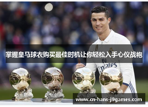 掌握皇马球衣购买最佳时机让你轻松入手心仪战袍 掌握皇马球衣购买最佳时机让你轻松入手心仪战袍