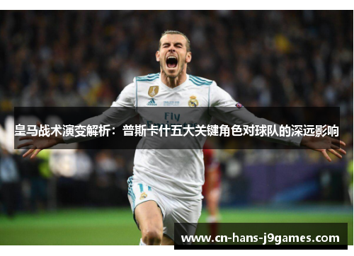 皇马战术演变解析:普斯卡什五大关键角色对球队的深远影响 皇马战术演变解析:普斯卡什五大关键角色对球队的深远影响