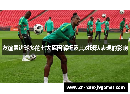 友谊赛进球多的七大原因解析及其对球队表现的影响 友谊赛进球多的七大原因解析及其对球队表现的影响