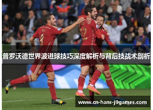 普罗沃德世界波进球技巧深度解析与背后技战术剖析 普罗沃德世界波进球技巧深度解析与背后技战术剖析