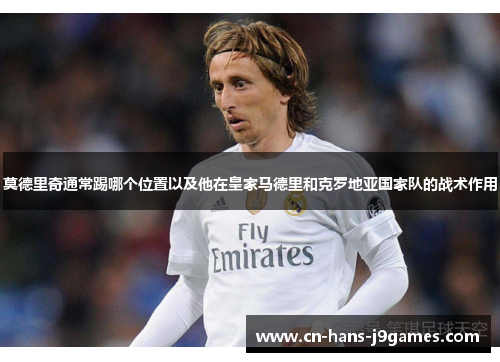 莫德里奇通常踢哪个位置以及他在皇家马德里和克罗地亚国家队的战术作用 莫德里奇通常踢哪个位置以及他在皇家马德里和克罗地亚国家队的战术作用