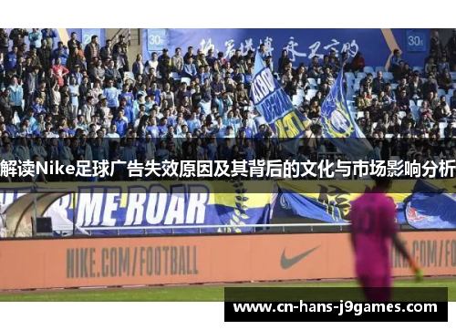 解读Nike足球广告失效原因及其背后的文化与市场影响分析 解读Nike足球广告失效原因及其背后的文化与市场影响分析