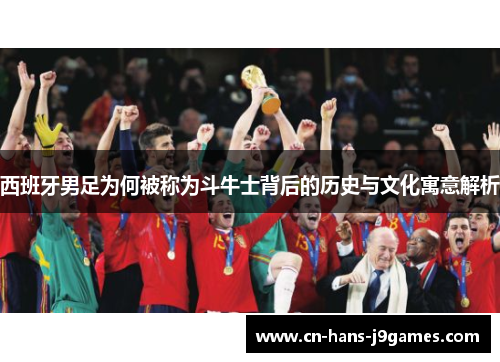 西班牙男足为何被称为斗牛士背后的历史与文化寓意解析 西班牙男足为何被称为斗牛士背后的历史与文化寓意解析
