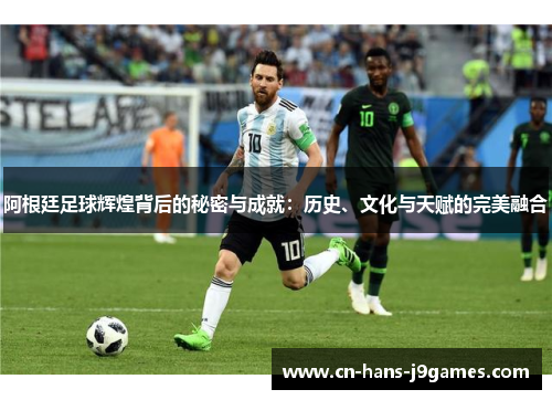 阿根廷足球辉煌背后的秘密与成就：历史、文化与天赋的完美融合