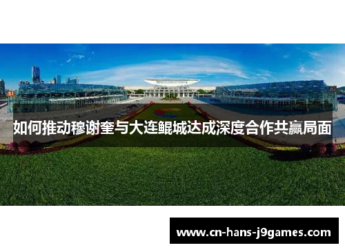 如何推动穆谢奎与大连鲲城达成深度合作共赢局面