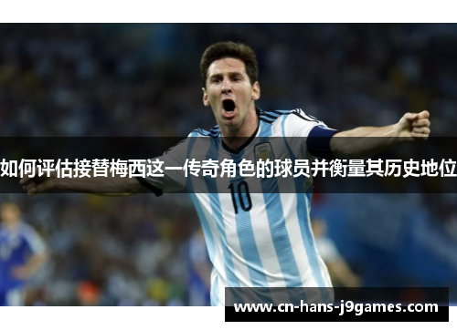 如何评估接替梅西这一传奇角色的球员并衡量其历史地位 如何评估接替梅西这一传奇角色的球员并衡量其历史地位