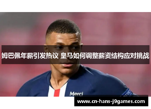姆巴佩年薪引发热议 皇马如何调整薪资结构应对挑战 姆巴佩年薪引发热议 皇马如何调整薪资结构应对挑战