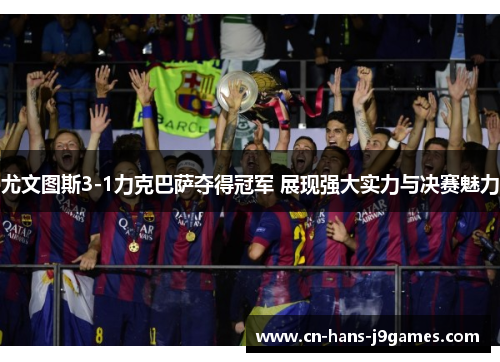 尤文图斯3-1力克巴萨夺得冠军 展现强大实力与决赛魅力 尤文图斯3-1力克巴萨夺得冠军 展现强大实力与决赛魅力