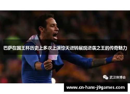巴萨在国王杯历史上多次上演惊天逆转展现逆袭之王的传奇魅力