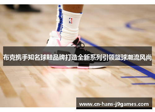 布克携手知名球鞋品牌打造全新系列引领篮球潮流风尚 布克携手知名球鞋品牌打造全新系列引领篮球潮流风尚