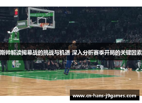 斯帅解读揭幕战的挑战与机遇 深入分析赛季开局的关键因素 斯帅解读揭幕战的挑战与机遇 深入分析赛季开局的关键因素