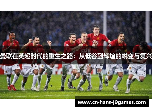 曼联在英超时代的重生之路:从低谷到辉煌的蜕变与复兴 曼联在英超时代的重生之路:从低谷到辉煌的蜕变与复兴