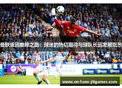 曼联重回巅峰之路:球迷的热切期待与球队长远发展愿景 曼联重回巅峰之路:球迷的热切期待与球队长远发展愿景