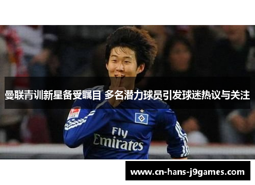 曼联青训新星备受瞩目 多名潜力球员引发球迷热议与关注 曼联青训新星备受瞩目 多名潜力球员引发球迷热议与关注