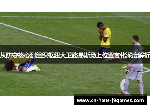 从防守核心到组织枢纽大卫路易斯场上位置变化深度解析 从防守核心到组织枢纽大卫路易斯场上位置变化深度解析