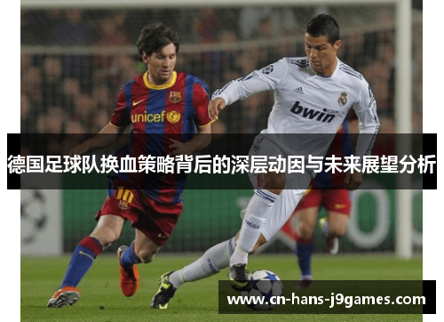 德国足球队换血策略背后的深层动因与未来展望分析 德国足球队换血策略背后的深层动因与未来展望分析