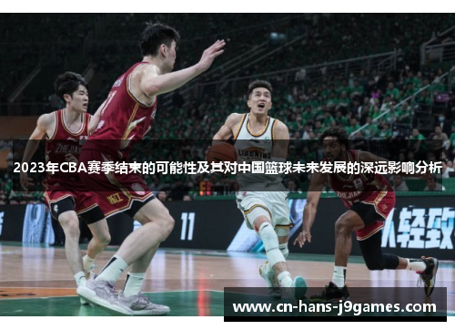 2023年CBA赛季结束的可能性及其对中国篮球未来发展的深远影响分析 2023年CBA赛季结束的可能性及其对中国篮球未来发展的深远影响分析