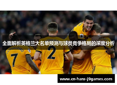 全面解析英格兰大名单预测与球员竞争格局的深度分析 全面解析英格兰大名单预测与球员竞争格局的深度分析