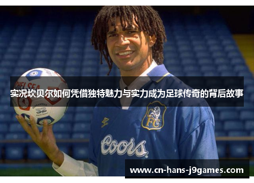 实况坎贝尔如何凭借独特魅力与实力成为足球传奇的背后故事 实况坎贝尔如何凭借独特魅力与实力成为足球传奇的背后故事