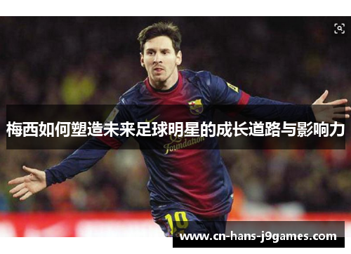 梅西如何塑造未来足球明星的成长道路与影响力 梅西如何塑造未来足球明星的成长道路与影响力