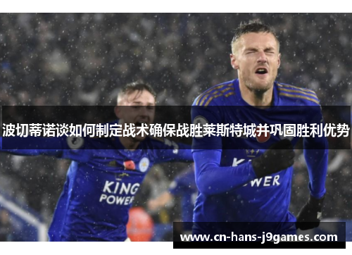 波切蒂诺谈如何制定战术确保战胜莱斯特城并巩固胜利优势 波切蒂诺谈如何制定战术确保战胜莱斯特城并巩固胜利优势