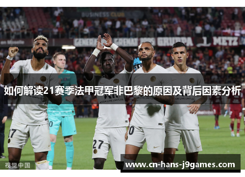 如何解读21赛季法甲冠军非巴黎的原因及背后因素分析 如何解读21赛季法甲冠军非巴黎的原因及背后因素分析
