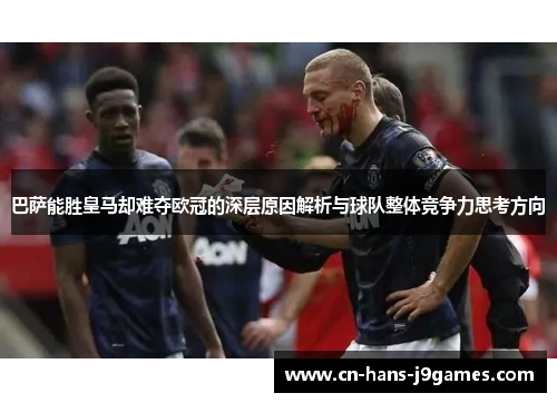 巴萨能胜皇马却难夺欧冠的深层原因解析与球队整体竞争力思考方向 巴萨能胜皇马却难夺欧冠的深层原因解析与球队整体竞争力思考方向