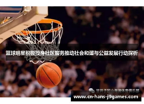 篮球明星积极投身社区服务推动社会和谐与公益发展行动探析 篮球明星积极投身社区服务推动社会和谐与公益发展行动探析