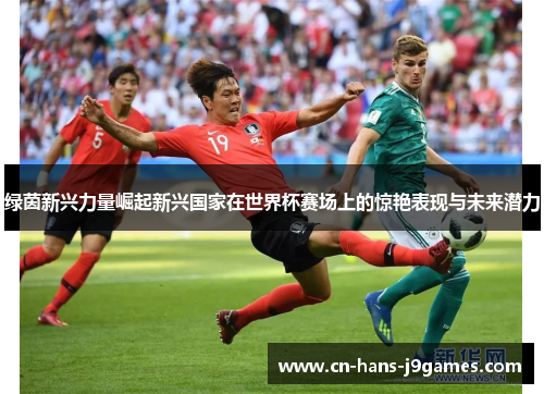 绿茵新兴力量崛起新兴国家在世界杯赛场上的惊艳表现与未来潜力 绿茵新兴力量崛起新兴国家在世界杯赛场上的惊艳表现与未来潜力