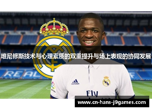 维尼修斯技术与心理素质的双重提升与场上表现的协同发展 维尼修斯技术与心理素质的双重提升与场上表现的协同发展