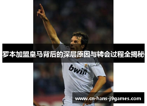 罗本加盟皇马背后的深层原因与转会过程全揭秘 罗本加盟皇马背后的深层原因与转会过程全揭秘
