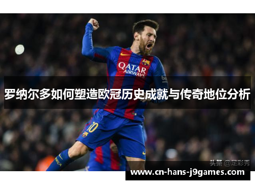 罗纳尔多如何塑造欧冠历史成就与传奇地位分析 罗纳尔多如何塑造欧冠历史成就与传奇地位分析