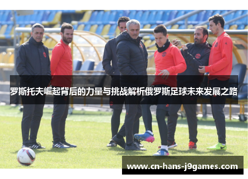 罗斯托夫崛起背后的力量与挑战解析俄罗斯足球未来发展之路 罗斯托夫崛起背后的力量与挑战解析俄罗斯足球未来发展之路