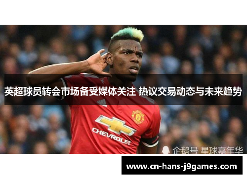 英超球员转会市场备受媒体关注 热议交易动态与未来趋势