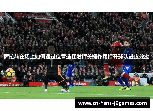 萨拉赫在场上如何通过位置选择发挥关键作用提升球队进攻效率 萨拉赫在场上如何通过位置选择发挥关键作用提升球队进攻效率