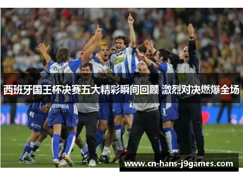 西班牙国王杯决赛五大精彩瞬间回顾 激烈对决燃爆全场 西班牙国王杯决赛五大精彩瞬间回顾 激烈对决燃爆全场