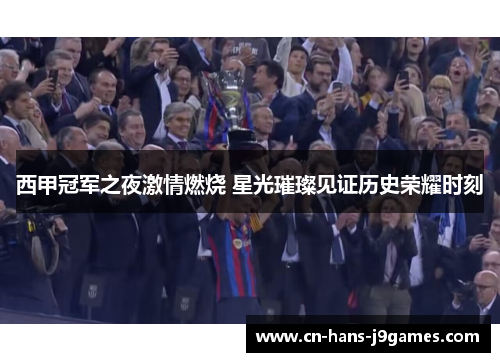 西甲冠军之夜激情燃烧 星光璀璨见证历史荣耀时刻 西甲冠军之夜激情燃烧 星光璀璨见证历史荣耀时刻