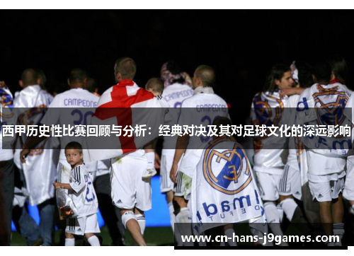西甲历史性比赛回顾与分析:经典对决及其对足球文化的深远影响 西甲历史性比赛回顾与分析:经典对决及其对足球文化的深远影响