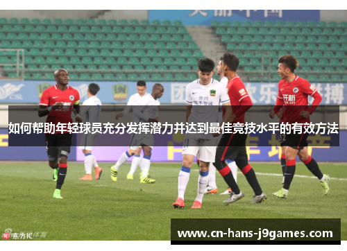 如何帮助年轻球员充分发挥潜力并达到最佳竞技水平的有效方法