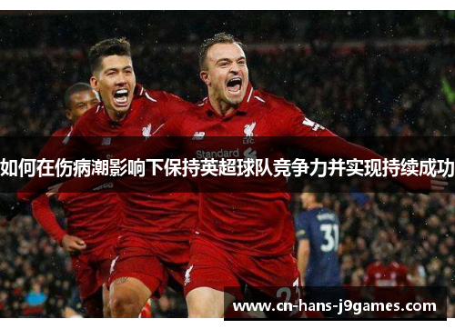 如何在伤病潮影响下保持英超球队竞争力并实现持续成功 如何在伤病潮影响下保持英超球队竞争力并实现持续成功