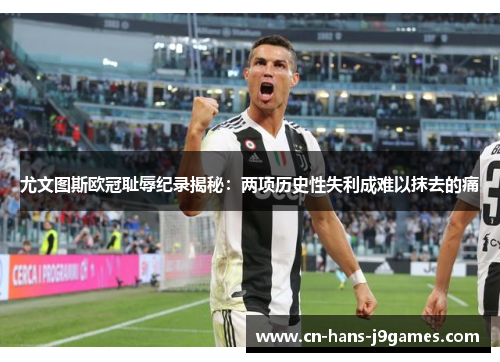 尤文图斯欧冠耻辱纪录揭秘：两项历史性失利成难以抹去的痛