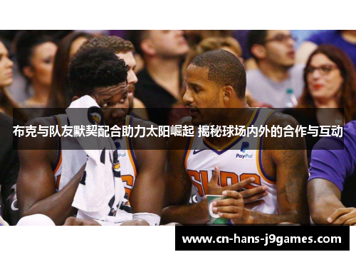 布克与队友默契配合助力太阳崛起 揭秘球场内外的合作与互动 布克与队友默契配合助力太阳崛起 揭秘球场内外的合作与互动