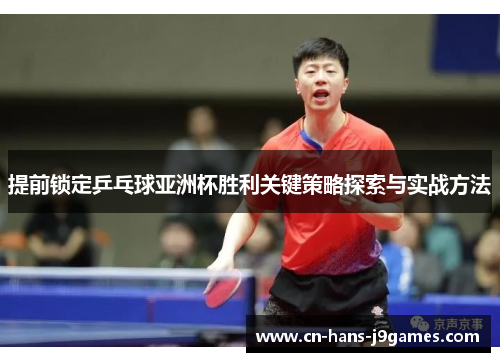 提前锁定乒乓球亚洲杯胜利关键策略探索与实战方法