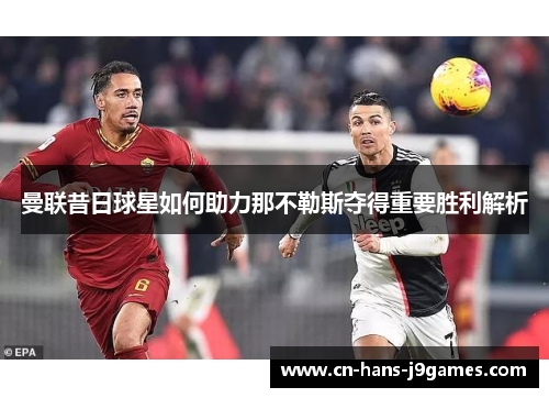 曼联昔日球星如何助力那不勒斯夺得重要胜利解析 曼联昔日球星如何助力那不勒斯夺得重要胜利解析