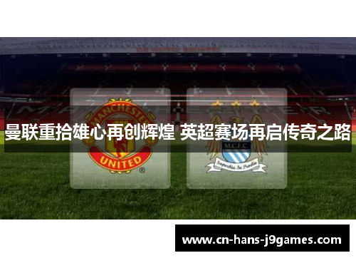 曼联重拾雄心再创辉煌 英超赛场再启传奇之路