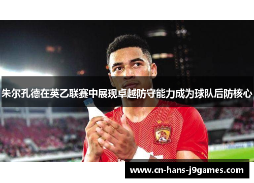 朱尔孔德在英乙联赛中展现卓越防守能力成为球队后防核心 朱尔孔德在英乙联赛中展现卓越防守能力成为球队后防核心
