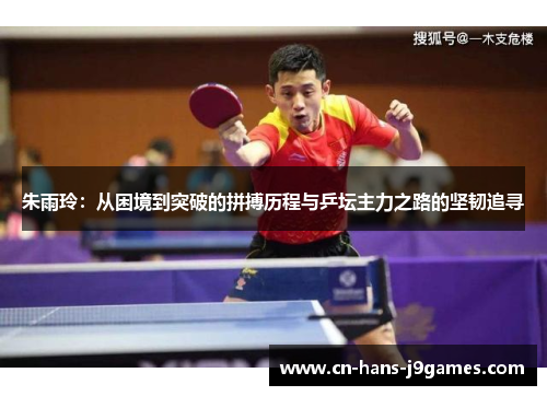 朱雨玲:从困境到突破的拼搏历程与乒坛主力之路的坚韧追寻 朱雨玲:从困境到突破的拼搏历程与乒坛主力之路的坚韧追寻