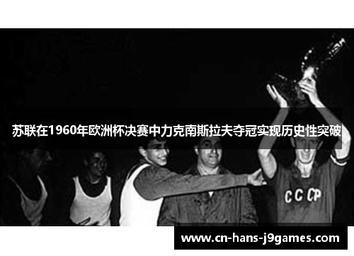 苏联在1960年欧洲杯决赛中力克南斯拉夫夺冠实现历史性突破 苏联在1960年欧洲杯决赛中力克南斯拉夫夺冠实现历史性突破